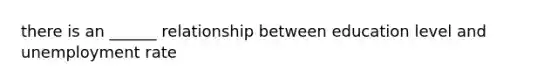 there is an ______ relationship between education level and <a href='https://www.questionai.com/knowledge/kh7PJ5HsOk-unemployment-rate' class='anchor-knowledge'>unemployment rate</a>