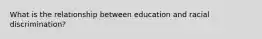 What is the relationship between education and racial discrimination?