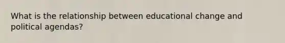 What is the relationship between educational change and political agendas?