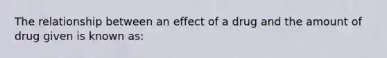 The relationship between an effect of a drug and the amount of drug given is known as: