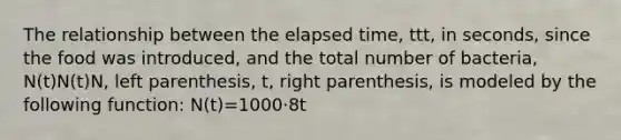 The relationship between the elapsed time, ttt, in seconds, since the food was introduced, and the total number of bacteria, N(t)N(t)N, left parenthesis, t, right parenthesis, is modeled by the following function: N(t)=1000⋅8t