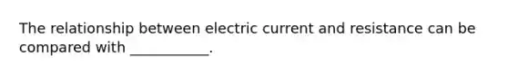 The relationship between electric current and resistance can be compared with ___________.