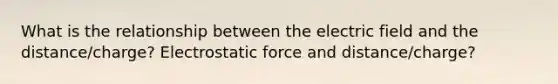 What is the relationship between the electric field and the distance/charge? Electrostatic force and distance/charge?