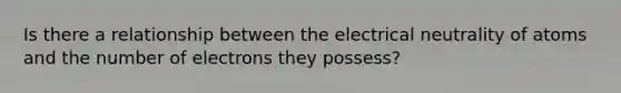 Is there a relationship between the electrical neutrality of atoms and the number of electrons they possess?