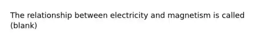 The relationship between electricity and magnetism is called (blank)