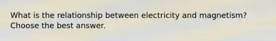 What is the relationship between electricity and magnetism? Choose the best answer.