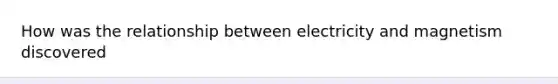 How was the relationship between electricity and magnetism discovered