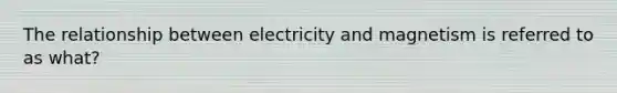 The relationship between electricity and magnetism is referred to as what?