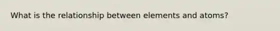 What is the relationship between elements and atoms?