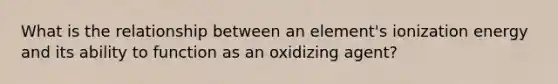 What is the relationship between an element's ionization energy and its ability to function as an oxidizing agent?