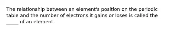 The relationship between an element's position on the periodic table and the number of electrons it gains or loses is called the _____ of an element.