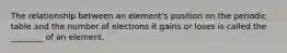 The relationship between an element's position on the periodic table and the number of electrons it gains or loses is called the ________ of an element.