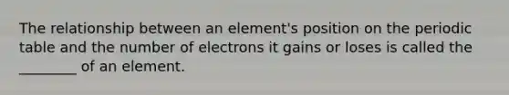 The relationship between an element's position on the periodic table and the number of electrons it gains or loses is called the ________ of an element.