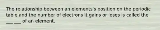 The relationship between an elements's position on the periodic table and the number of electrons it gains or loses is called the ___ ___ of an element.