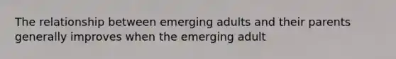 The relationship between emerging adults and their parents generally improves when the emerging adult