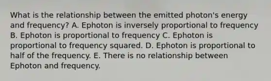 What is the relationship between the emitted photon's energy and frequency? A. Ephoton is inversely proportional to frequency B. Ephoton is proportional to frequency C. Ephoton is proportional to frequency squared. D. Ephoton is proportional to half of the frequency. E. There is no relationship between Ephoton and frequency.