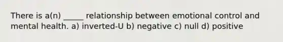 There is a(n) _____ relationship between emotional control and mental health. a) inverted-U b) negative c) null d) positive