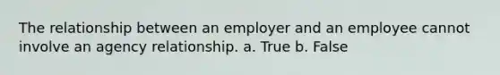 The relationship between an employer and an employee cannot involve an agency relationship. a. True b. False