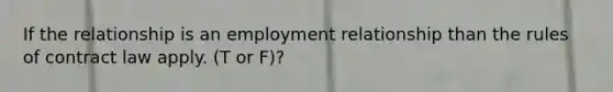 If the relationship is an employment relationship than the rules of contract law apply. (T or F)?