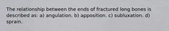 The relationship between the ends of fractured long bones is described as: a) angulation. b) apposition. c) subluxation. d) sprain.