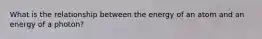 What is the relationship between the energy of an atom and an energy of a photon?