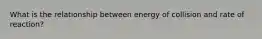 What is the relationship between energy of collision and rate of reaction?