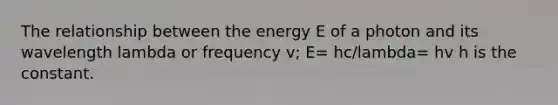 The relationship between the energy E of a photon and its wavelength lambda or frequency v; E= hc/lambda= hv h is the constant.