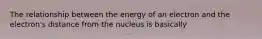 The relationship between the energy of an electron and the electron's distance from the nucleus is basically