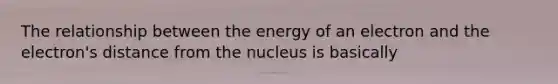 The relationship between the energy of an electron and the electron's distance from the nucleus is basically