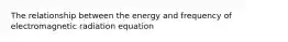 The relationship between the energy and frequency of electromagnetic radiation equation