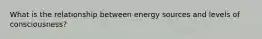 What is the relationship between energy sources and levels of consciousness?