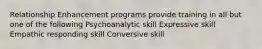 Relationship Enhancement programs provide training in all but one of the following Psychoanalytic skill Expressive skill Empathic responding skill Conversive skill