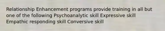 Relationship Enhancement programs provide training in all but one of the following Psychoanalytic skill Expressive skill Empathic responding skill Conversive skill