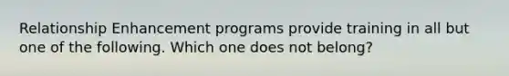 ​Relationship Enhancement programs provide training in all but one of the following. Which one does not belong?