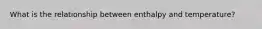 What is the relationship between enthalpy and temperature?