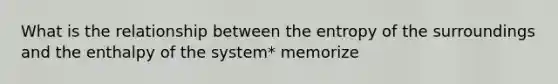 What is the relationship between the entropy of the surroundings and the enthalpy of the system* memorize