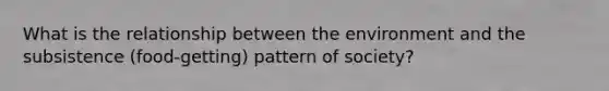 What is the relationship between the environment and the subsistence (food-getting) pattern of society?