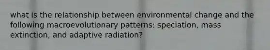 what is the relationship between environmental change and the following macroevolutionary patterns: speciation, mass extinction, and adaptive radiation?