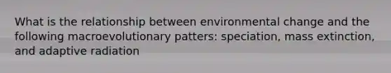 What is the relationship between environmental change and the following macroevolutionary patters: speciation, mass extinction, and adaptive radiation