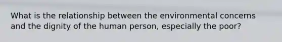 What is the relationship between the environmental concerns and the dignity of the human person, especially the poor?