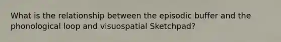 What is the relationship between the episodic buffer and the phonological loop and visuospatial Sketchpad?