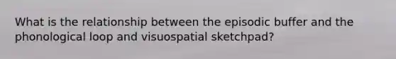 What is the relationship between the episodic buffer and the phonological loop and visuospatial sketchpad?