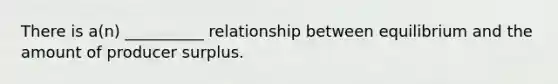 There is a(n) __________ relationship between equilibrium and the amount of producer surplus.