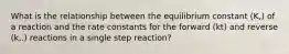 What is the relationship between the equilibrium constant (K,) of a reaction and the rate constants for the forward (kt) and reverse (k,.) reactions in a single step reaction?