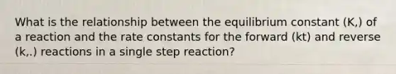 What is the relationship between the equilibrium constant (K,) of a reaction and the rate constants for the forward (kt) and reverse (k,.) reactions in a single step reaction?