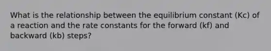 What is the relationship between the equilibrium constant (Kc) of a reaction and the rate constants for the forward (kf) and backward (kb) steps?