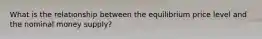 What is the relationship between the equilibrium price level and the nominal money​ supply?