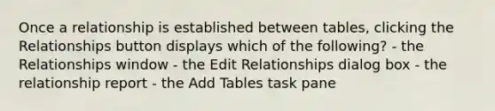 Once a relationship is established between tables, clicking the Relationships button displays which of the following? - the Relationships window - the Edit Relationships dialog box - the relationship report - the Add Tables task pane