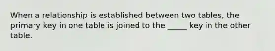 When a relationship is established between two tables, the primary key in one table is joined to the _____ key in the other table.