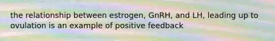 the relationship between estrogen, GnRH, and LH, leading up to ovulation is an example of positive feedback